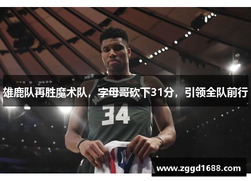 雄鹿队再胜魔术队，字母哥砍下31分，引领全队前行