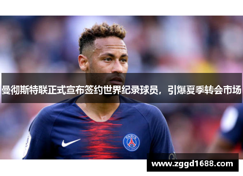 曼彻斯特联正式宣布签约世界纪录球员，引爆夏季转会市场