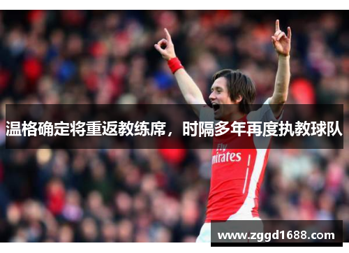 温格确定将重返教练席，时隔多年再度执教球队