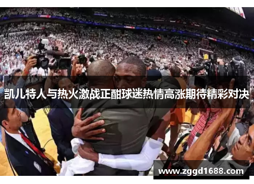 凯儿特人与热火激战正酣球迷热情高涨期待精彩对决