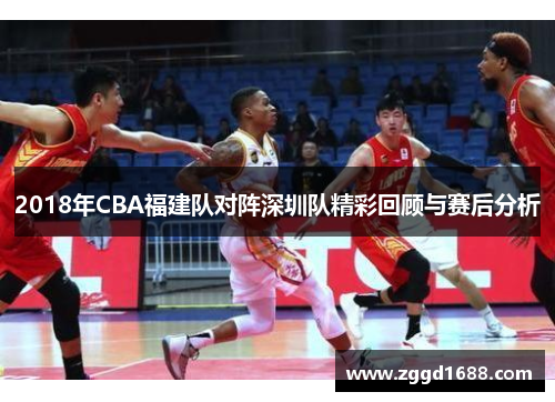2018年CBA福建队对阵深圳队精彩回顾与赛后分析