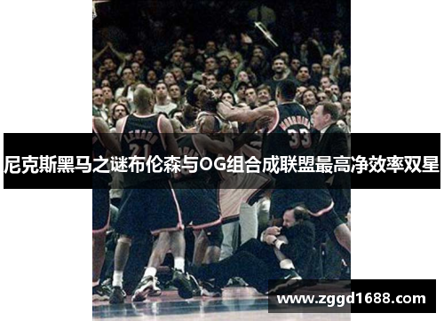 尼克斯黑马之谜布伦森与OG组合成联盟最高净效率双星