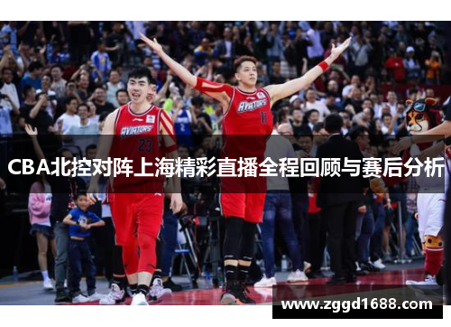 CBA北控对阵上海精彩直播全程回顾与赛后分析