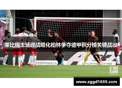 莱比锡主场迎战哈化柏林争夺德甲积分榜关键战役