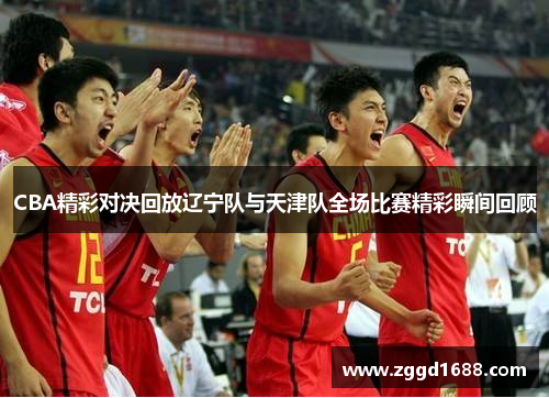 CBA精彩对决回放辽宁队与天津队全场比赛精彩瞬间回顾