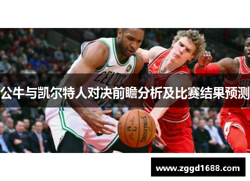 公牛与凯尔特人对决前瞻分析及比赛结果预测
